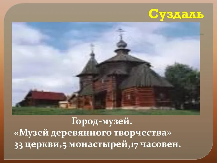 Суздаль Город-музей. «Музей деревянного творчества» 33 церкви,5 монастырей,17 часовен.