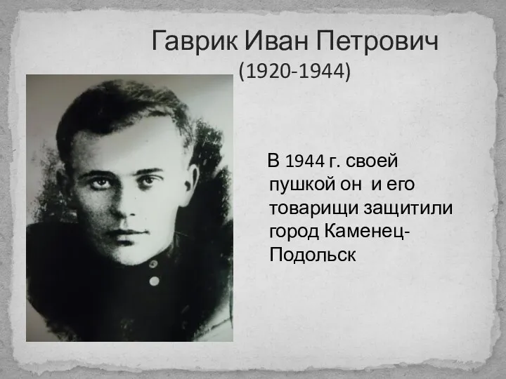 Гаврик Иван Петрович (1920-1944) В 1944 г. своей пушкой он и его товарищи защитили город Каменец-Подольск