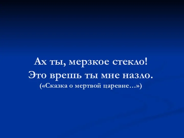 Ах ты, мерзкое стекло! Это врешь ты мне назло. («Сказка о мертвой царевне…»)