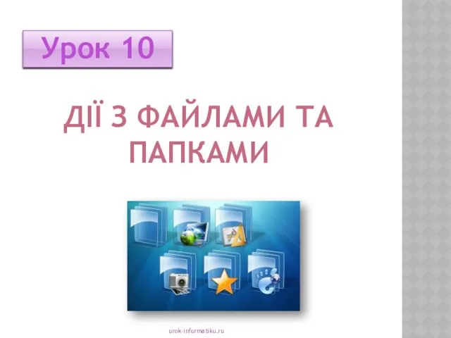 ДІЇ З ФАЙЛАМИ ТА ПАПКАМИ Урок 10 urok-informatiku.ru