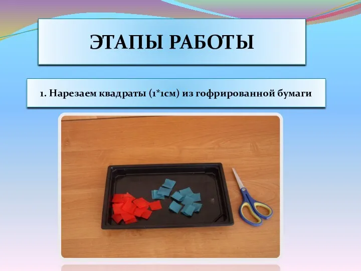 Этапы работы 1. Нарезаем квадраты (1*1см) из гофрированной бумаги