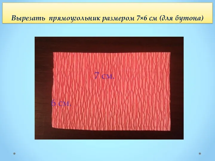 Вырезать прямоугольник размером 7×6 см (для бутона) 7 см. 6 см.