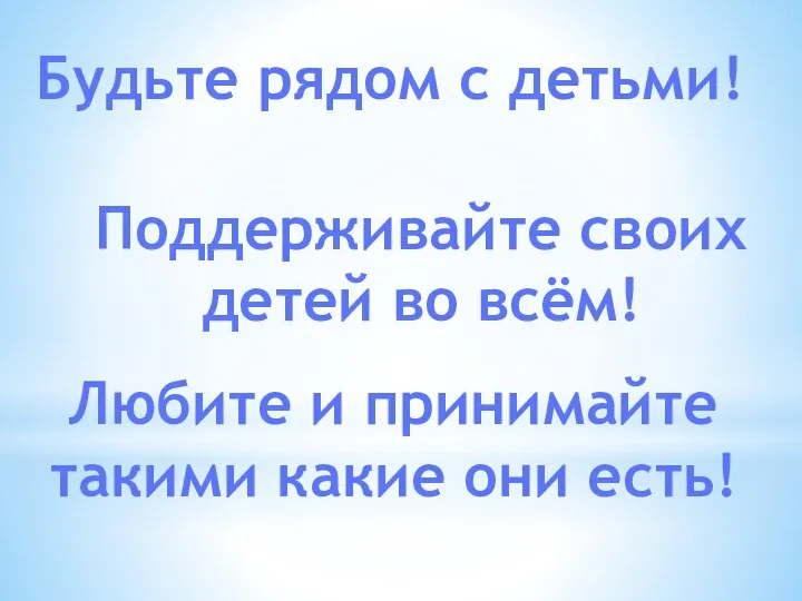 Будьте рядом с детьми! Поддерживайте своих детей во всём! Любите и принимайте такими какие они есть!