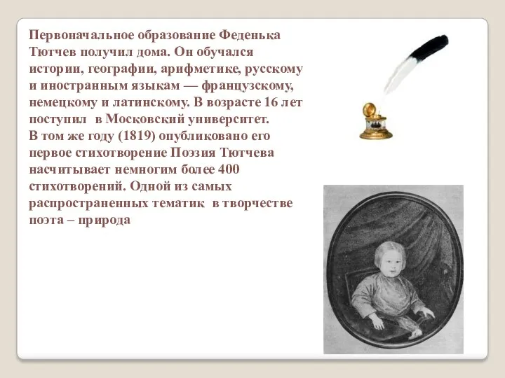 Первоначальное образование Феденька Тютчев получил дома. Он обучался истории, географии, арифметике, русскому и