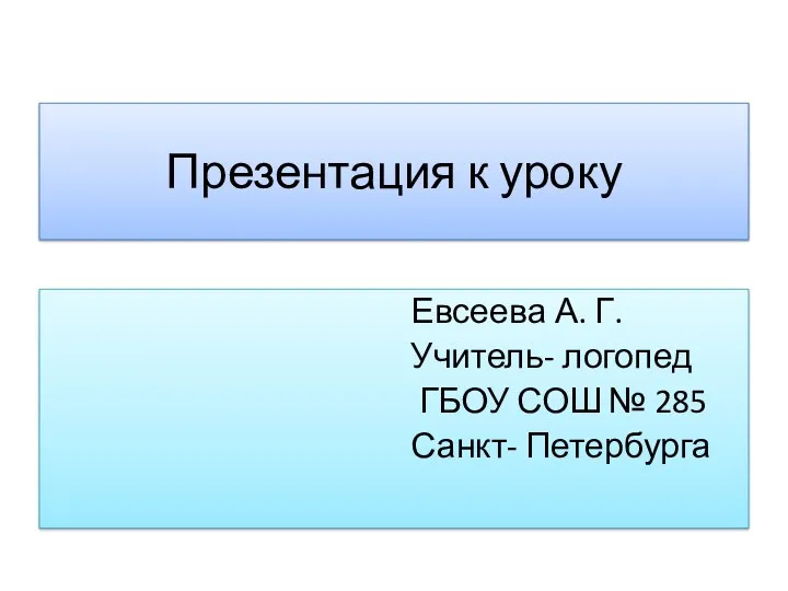 Презентация к уроку Евсеева А. Г. Учитель- логопед ГБОУ СОШ № 285 Санкт- Петербурга