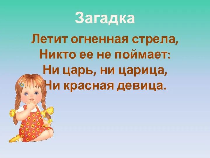 Летит огненная стрела, Никто ее не поймает: Ни царь, ни царица, Ни красная девица. Загадка