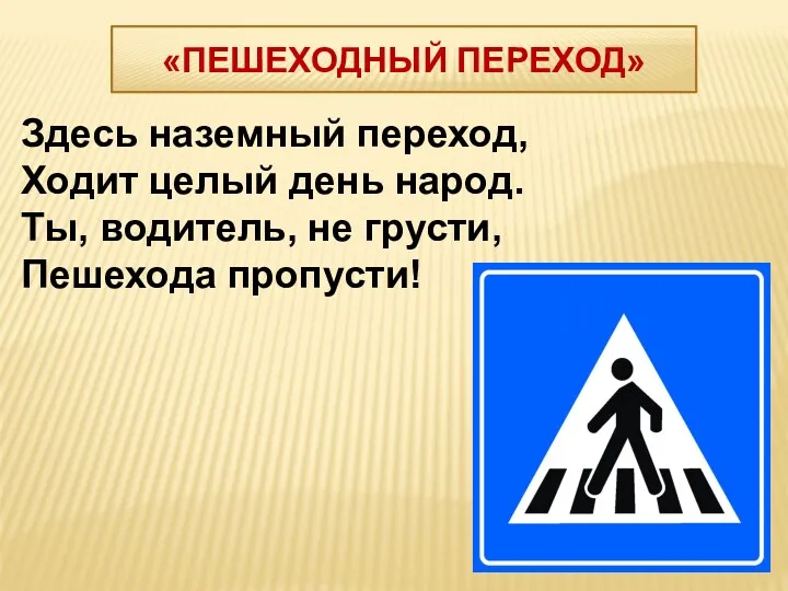 Здесь наземный переход, Ходит целый день народ. Ты, водитель, не грусти, Пешехода пропусти! «ПЕШЕХОДНЫЙ ПЕРЕХОД»