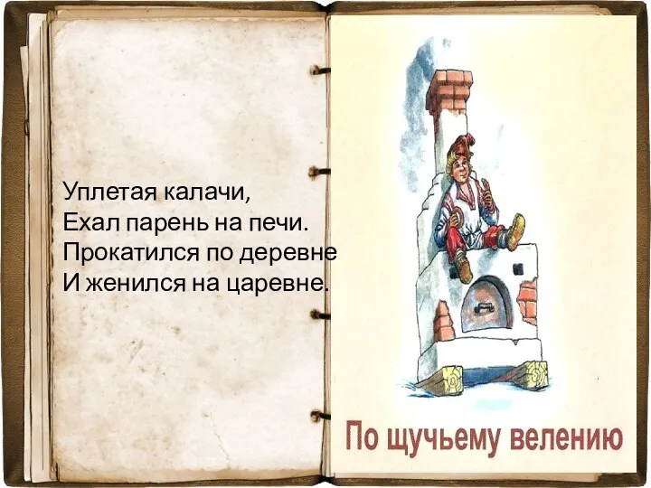 Уплетая калачи, Ехал парень на печи. Прокатился по деревне И женился на царевне.