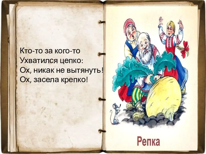 Кто-то за кого-то Ухватился цепко: Ох, никак не вытянуть! Ох, засела крепко!