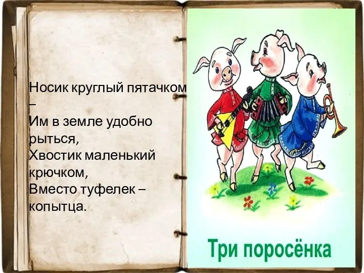 Носик круглый пятачком – Им в земле удобно рыться, Хвостик маленький крючком, Вместо туфелек – копытца.