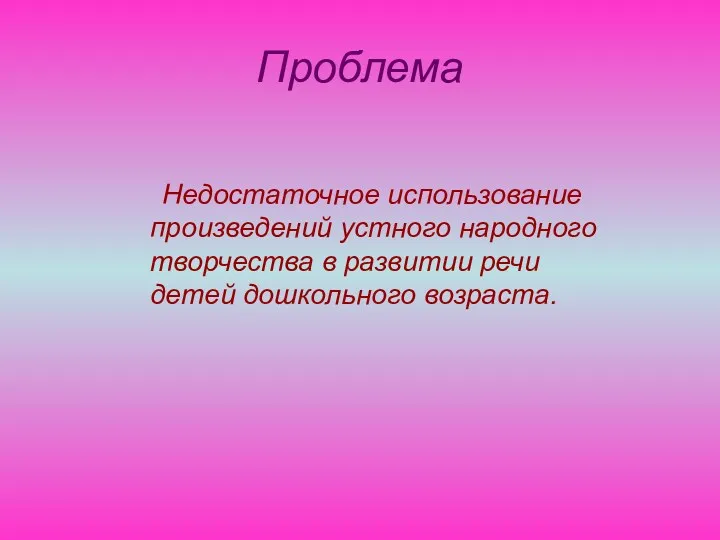 Проблема Недостаточное использование произведений устного народного творчества в развитии речи детей дошкольного возраста.