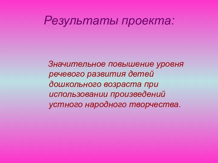 Результаты проекта: Значительное повышение уровня речевого развития детей дошкольного возраста при использовании произведений устного народного творчества.