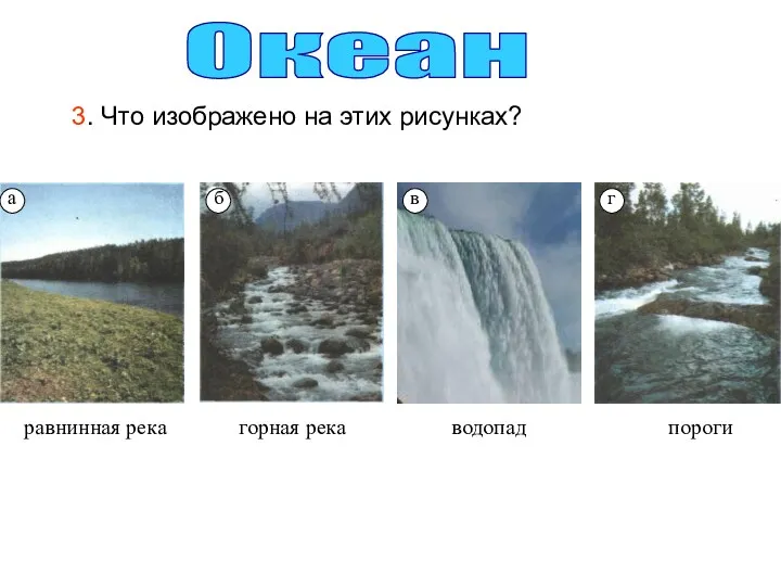 3. Что изображено на этих рисунках? Океан равнинная река горная река водопад пороги