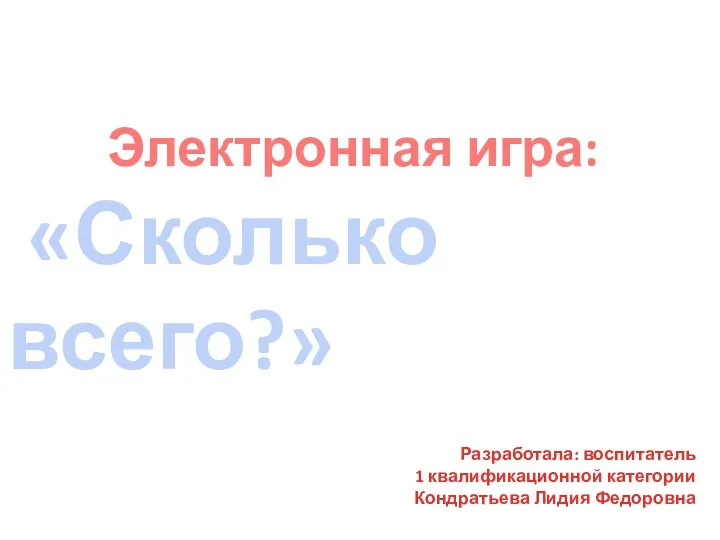 Электронная игра: «Сколько всего?» Разработала: воспитатель 1 квалификационной категории Кондратьева Лидия Федоровна