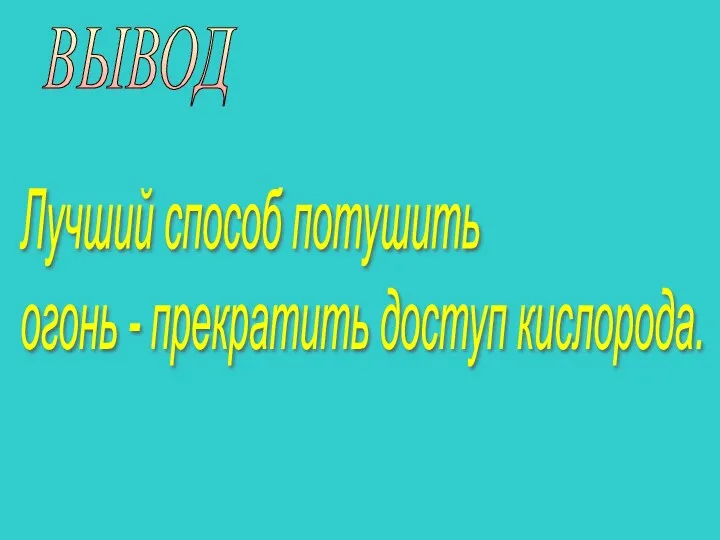 ВЫВОД Лучший способ потушить огонь - прекратить доступ кислорода.