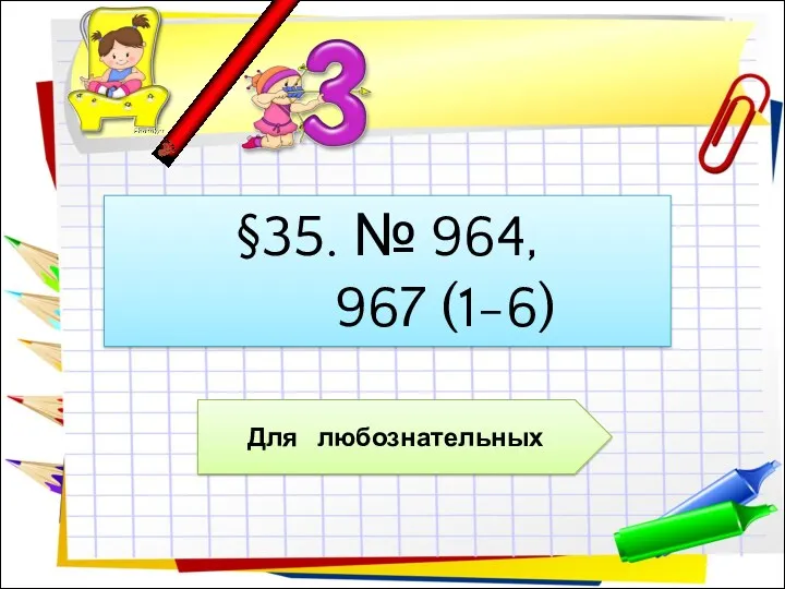 §35. № 964, 967 (1-6) Для любознательных