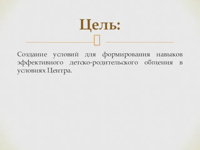 Создание условий для формирования навыков эффективного детско-родительского общения в условиях Центра. Цель: