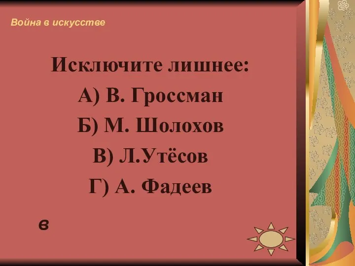 Война в искусстве Исключите лишнее: А) В. Гроссман Б) М. Шолохов В) Л.Утёсов