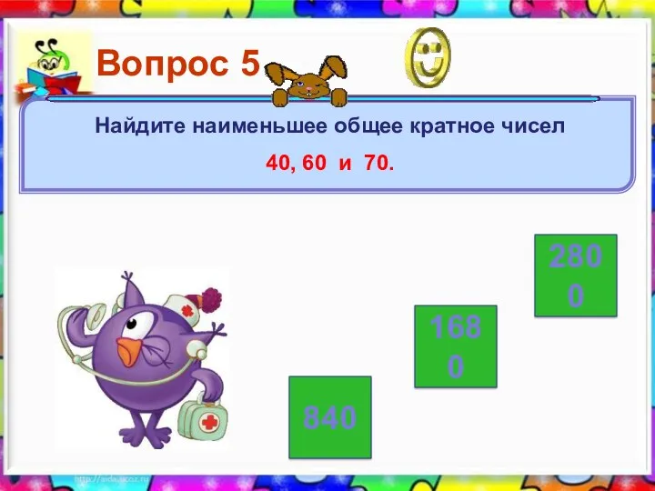 2800 840 1680 Вопрос 5 Найдите наименьшее общее кратное чисел 40, 60 и 70.