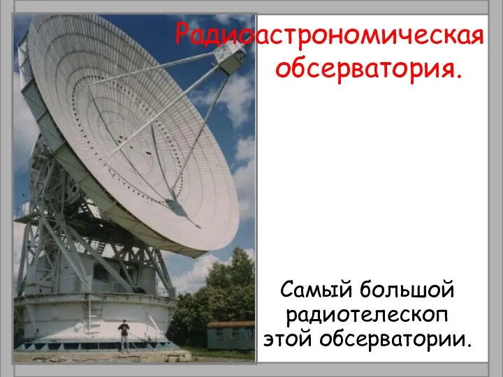 Радиоастрономическая обсерватория. Самый большой радиотелескоп этой обсерватории.
