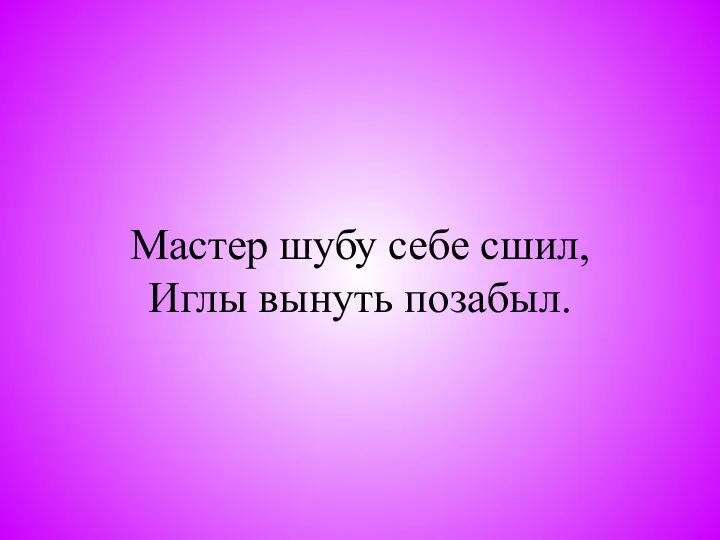 Мастер шубу себе сшил, Иглы вынуть позабыл.