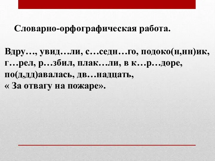 Словарно-орфографическая работа. Вдру…, увид…ли, с…седн…го, подоко(н,нн)ик, г…рел, р…збил, плак…ли, в