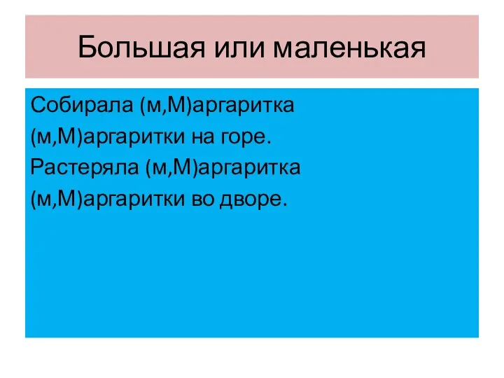 Большая или маленькая Собирала (м,М)аргаритка (м,М)аргаритки на горе. Растеряла (м,М)аргаритка (м,М)аргаритки во дворе.