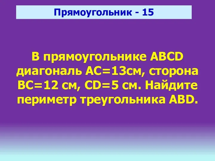 Прямоугольник - 15 В прямоугольнике ABCD диагональ АС=13см, сторона ВС=12 см, CD=5 см.