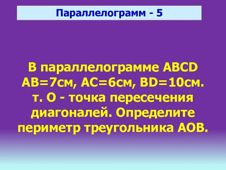 Параллелограмм - 5 В параллелограмме ABCD AB=7см, АС=6см, BD=10см. т. О - точка