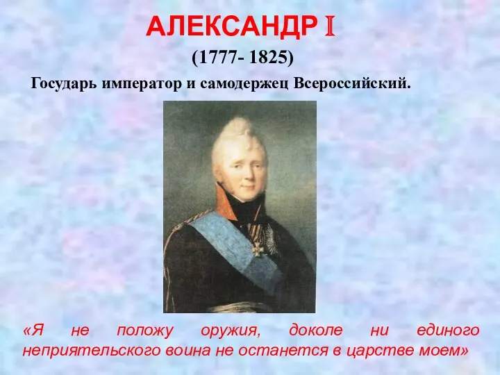 АЛЕКСАНДР I (1777- 1825) Государь император и самодержец Всероссийский. «Я не положу оружия,