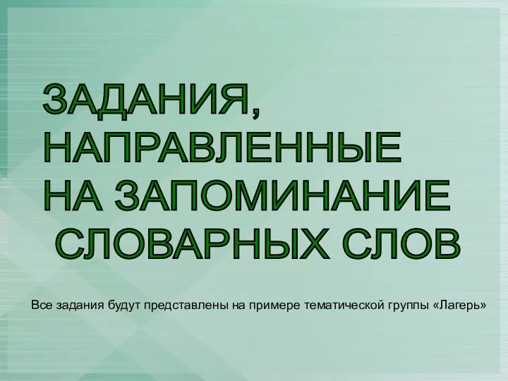 ЗАДАНИЯ, НАПРАВЛЕННЫЕ НА ЗАПОМИНАНИЕ СЛОВАРНЫХ СЛОВ Все задания будут представлены на примере тематической группы «Лагерь»