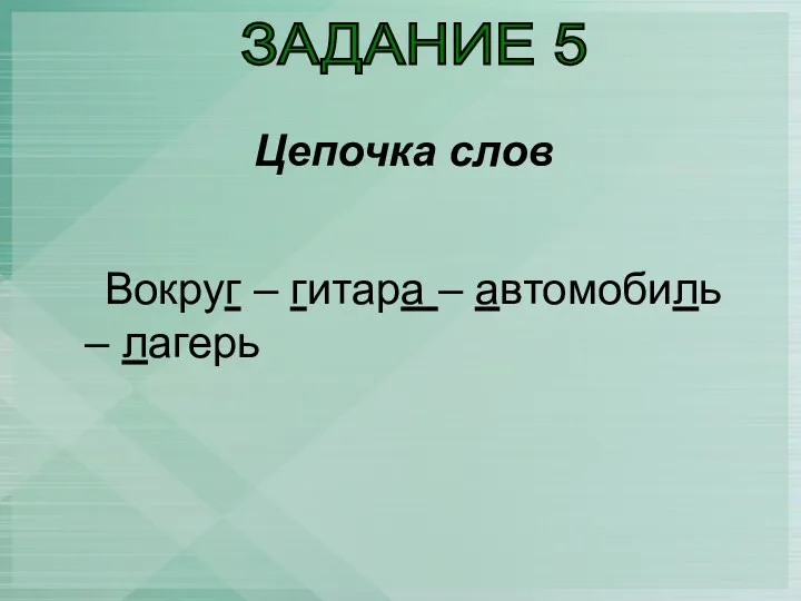 Цепочка слов Вокруг – гитара – автомобиль – лагерь ЗАДАНИЕ 5