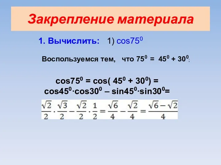 Закрепление материала 1. Вычислить: 1) cos750 Воспользуемся тем, что 750 = 450 +