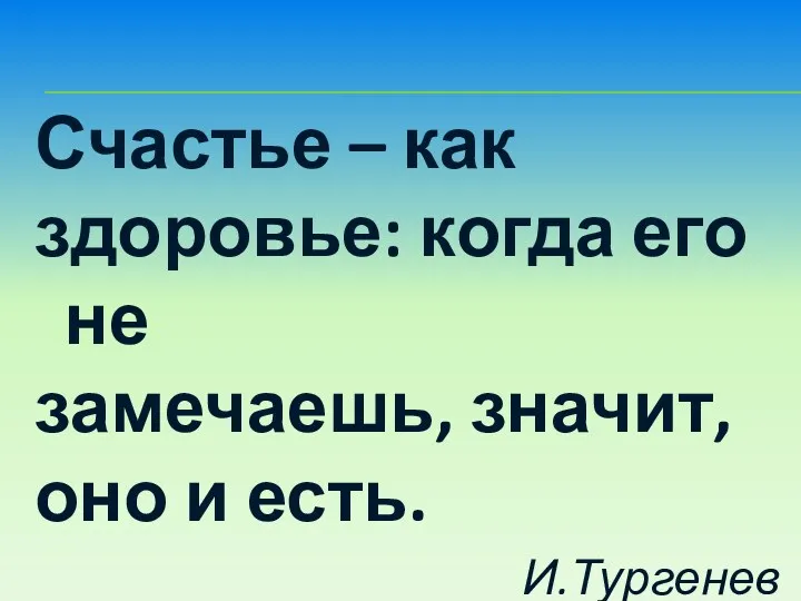 Счастье – как здоровье: когда его не замечаешь, значит, оно и есть. И.Тургенев