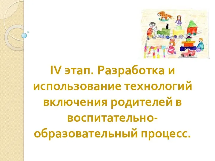 IV этап. Разработка и использование технологий включения родителей в воспитательно-образовательный процесс.