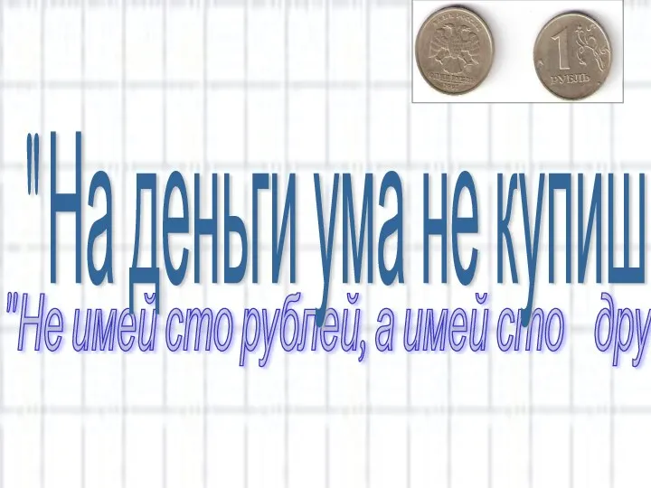 "Не имей сто рублей, а имей сто друзей" "На деньги ума не купишь"