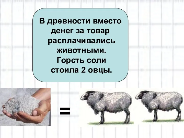 В древности вместо денег за товар расплачивались животными. Горсть соли стоила 2 овцы. =