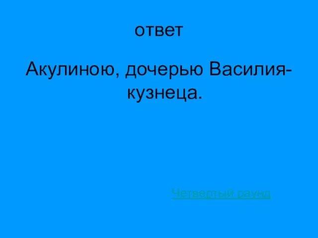 ответ Акулиною, дочерью Василия-кузнеца. Четвертый раунд