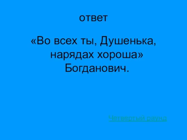 ответ «Во всех ты, Душенька, нарядах хороша» Богданович. Четвертый раунд