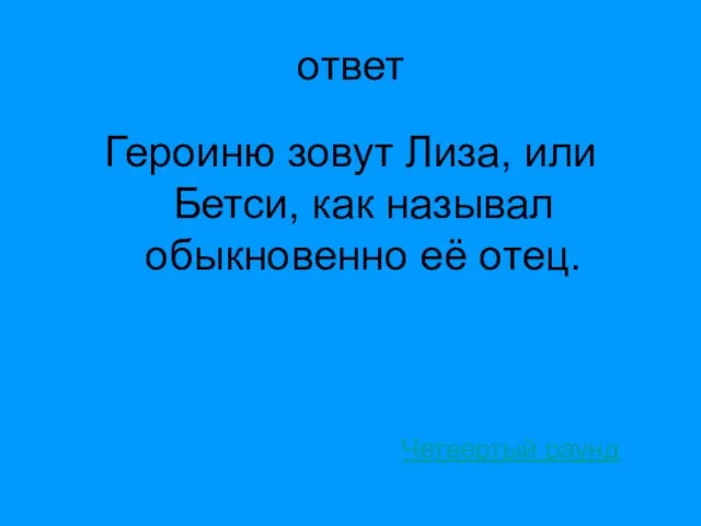 ответ Героиню зовут Лиза, или Бетси, как называл обыкновенно её отец. Четвертый раунд