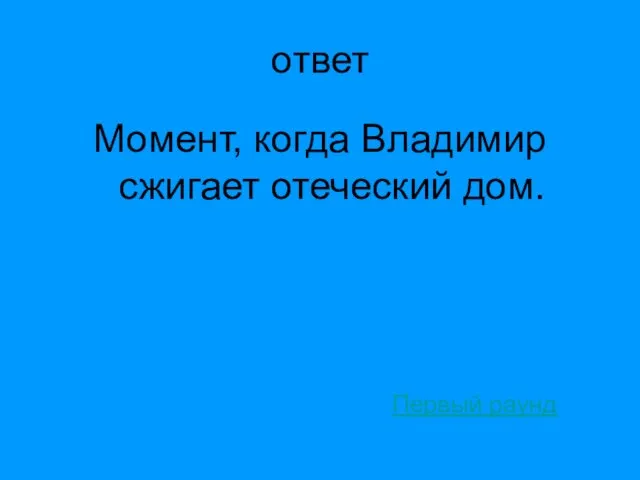 ответ Момент, когда Владимир сжигает отеческий дом. Первый раунд