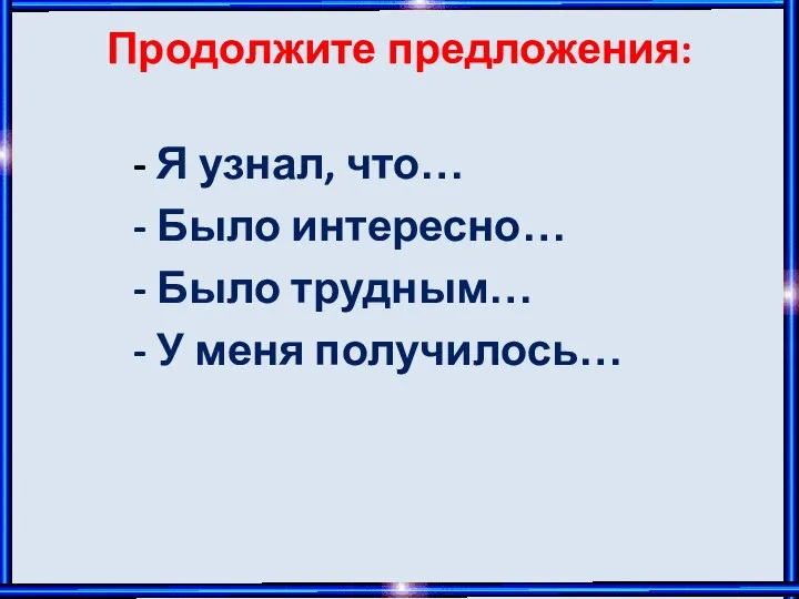 Продолжите предложения: - Я узнал, что… - Было интересно… - Было трудным… - У меня получилось…