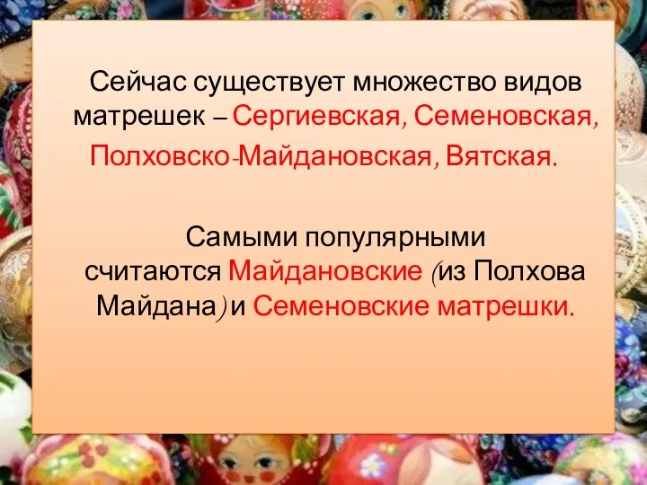 Сейчас существует множество видов матрешек – Сергиевская, Семеновская, Полховско-Майдановская, Вятская.