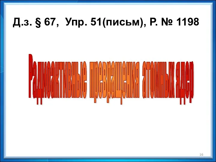 Д.з. § 67, Упр. 51(письм), Р. № 1198 Радиоактивные превращения атомных ядер