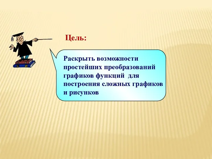 Цель: Раскрыть возможности простейших преобразований графиков функций для построения сложных графиков и рисунков