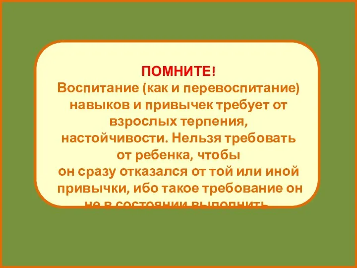 ПОМНИТЕ! Воспитание (как и перевоспитание) навыков и привычек требует от