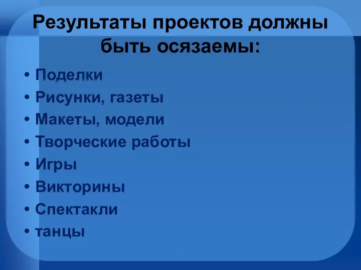 Результаты проектов должны быть осязаемы: Поделки Рисунки, газеты Макеты, модели Творческие работы Игры Викторины Спектакли танцы