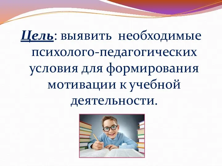 Цель: выявить необходимые психолого-педагогических условия для формирования мотивации к учебной деятельности.