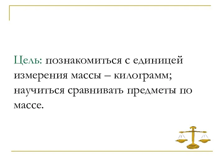 Цель: познакомиться с единицей измерения массы – килограмм; научиться сравнивать предметы по массе.