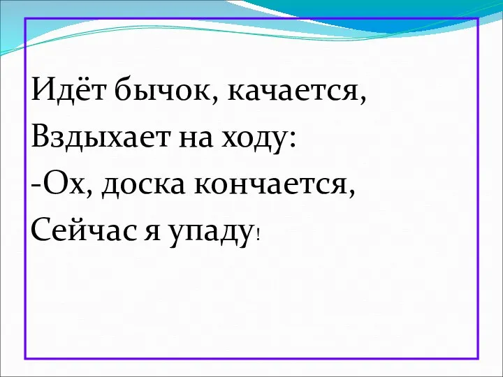 Идёт бычок, качается, Вздыхает на ходу: -Ох, доска кончается, Сейчас я упаду!